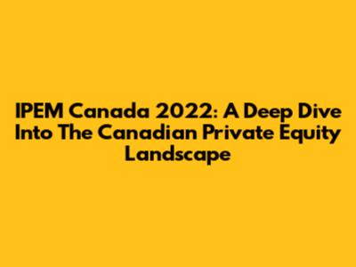 IPEM Canada 2022: A Deep Dive Into The Canadian Private Equity Landscape