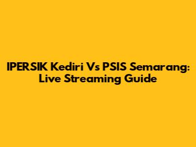 IPERSIK Kediri Vs PSIS Semarang: Live Streaming Guide