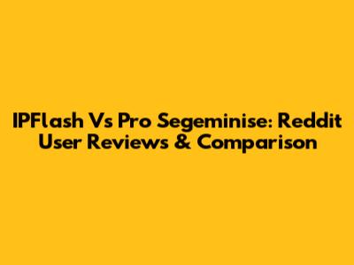 IPFlash Vs Pro Segeminise: Reddit User Reviews & Comparison