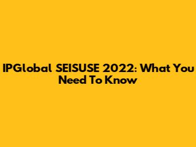 IPGlobal SEISUSE 2022: What You Need To Know