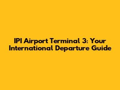 IPI Airport Terminal 3: Your International Departure Guide