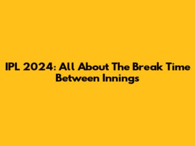 IPL 2024: All About The Break Time Between Innings