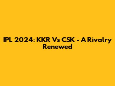 IPL 2024: KKR Vs CSK - A Rivalry Renewed
