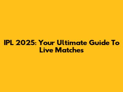 IPL 2025: Your Ultimate Guide To Live Matches