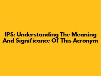 IPS: Understanding The Meaning And Significance Of This Acronym