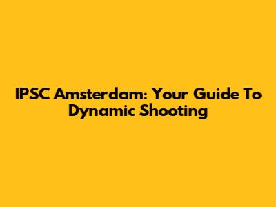 IPSC Amsterdam: Your Guide To Dynamic Shooting