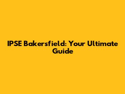 IPSE Bakersfield: Your Ultimate Guide