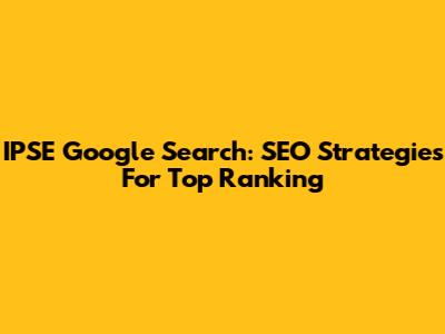 IPSE Google Search: SEO Strategies For Top Ranking
