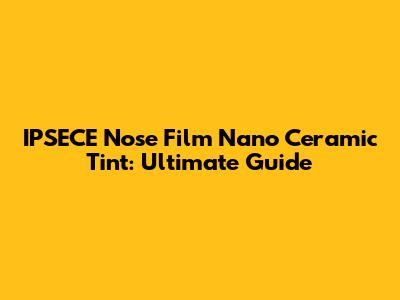 IPSECE Nose Film Nano Ceramic Tint: Ultimate Guide