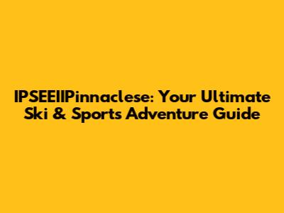 IPSEEIIPinnaclese: Your Ultimate Ski & Sports Adventure Guide