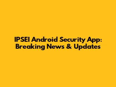 IPSEI Android Security App: Breaking News & Updates