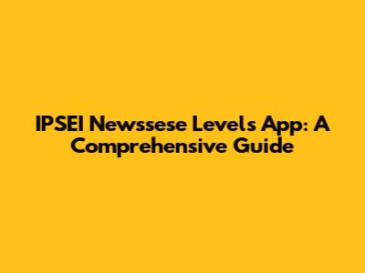 IPSEI Newssese Levels App: A Comprehensive Guide