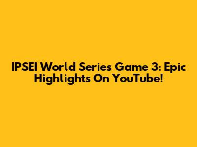 IPSEI World Series Game 3: Epic Highlights On YouTube!