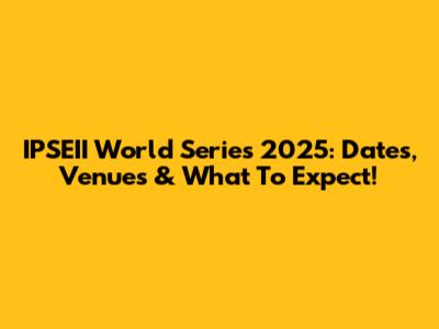 IPSEII World Series 2025: Dates, Venues & What To Expect!