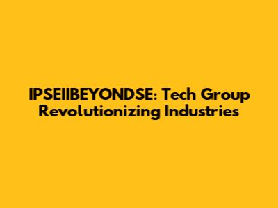 IPSEIIBEYONDSE: Tech Group Revolutionizing Industries