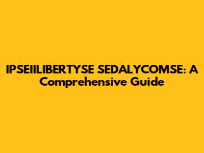 IPSEIILIBERTYSE SEDALYCOMSE: A Comprehensive Guide