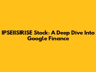 IPSEIISIRISE Stock: A Deep Dive Into Google Finance