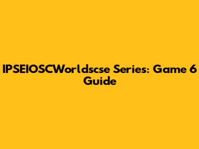 IPSEIOSCWorldscse Series: Game 6 Guide
