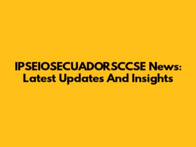 IPSEIOSECUADORSCCSE News: Latest Updates And Insights