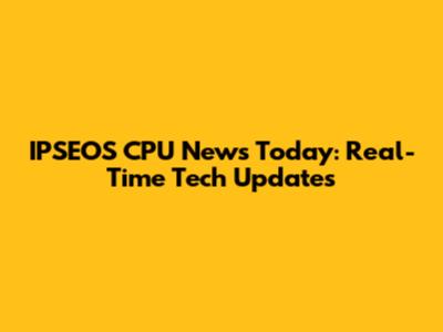 IPSEOS CPU News Today: Real-Time Tech Updates