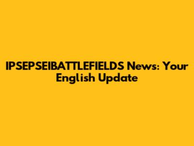 IPSEPSEIBATTLEFIELDS News: Your English Update