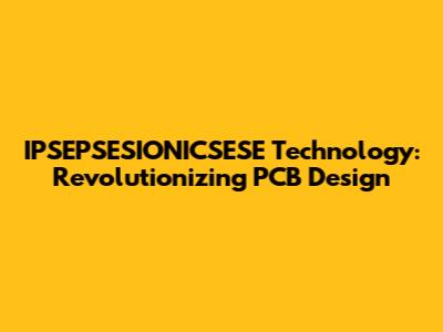 IPSEPSESIONICSESE Technology: Revolutionizing PCB Design