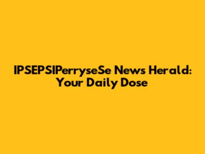 IPSEPSIPerryseSe News Herald: Your Daily Dose