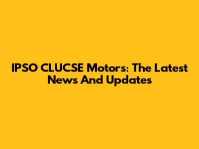 IPSO CLUCSE Motors: The Latest News And Updates