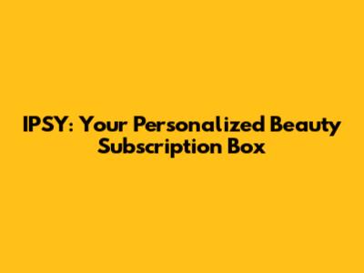 IPSY: Your Personalized Beauty Subscription Box