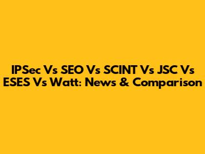 IPSec Vs SEO Vs SCINT Vs JSC Vs ESES Vs Watt: News & Comparison