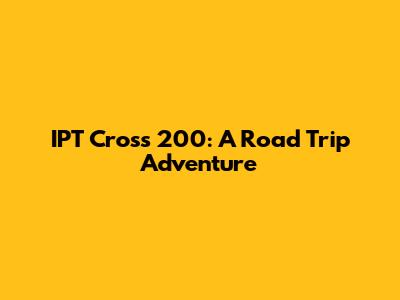 IPT Cross 200: A Road Trip Adventure