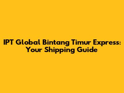 IPT Global Bintang Timur Express: Your Shipping Guide