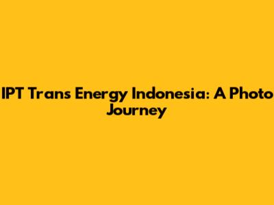 IPT Trans Energy Indonesia: A Photo Journey