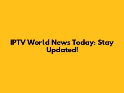 IPTV World News Today: Stay Updated!