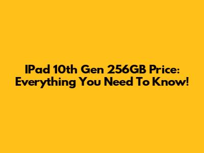 IPad 10th Gen 256GB Price: Everything You Need To Know!