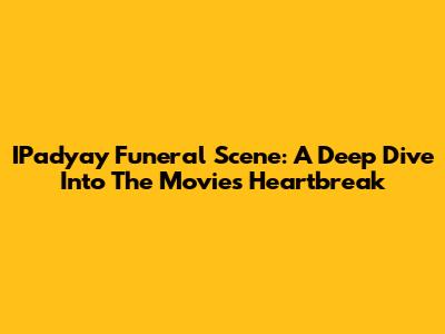 IPadyay Funeral Scene: A Deep Dive Into The Movie's Heartbreak