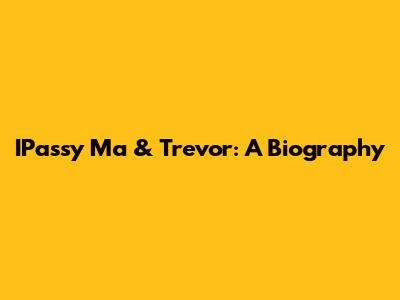 IPassy Ma & Trevor: A Biography
