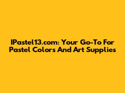 IPastel13.com: Your Go-To For Pastel Colors And Art Supplies