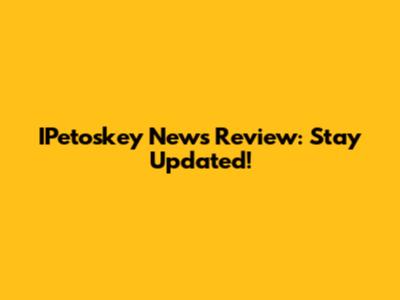 IPetoskey News Review: Stay Updated!