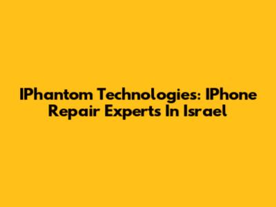 IPhantom Technologies: IPhone Repair Experts In Israel