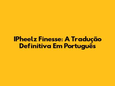 IPheelz Finesse: A Tradução Definitiva Em Português