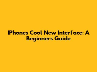 IPhone's Cool New Interface: A Beginner's Guide
