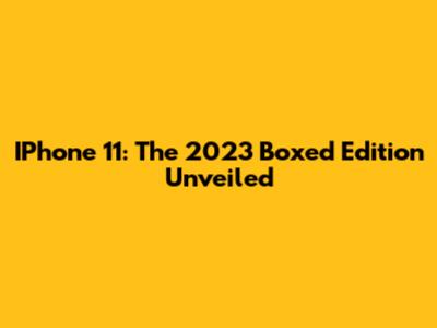 IPhone 11: The 2023 Boxed Edition Unveiled