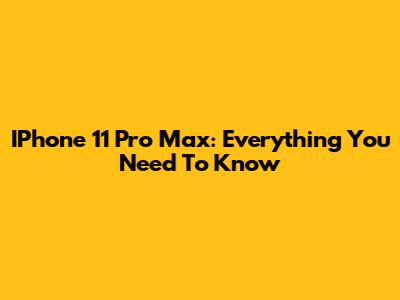 IPhone 11 Pro Max: Everything You Need To Know