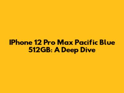 IPhone 12 Pro Max Pacific Blue 512GB: A Deep Dive