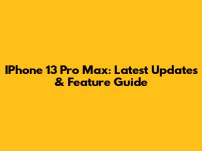 IPhone 13 Pro Max: Latest Updates & Feature Guide