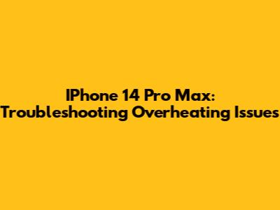 IPhone 14 Pro Max: Troubleshooting Overheating Issues