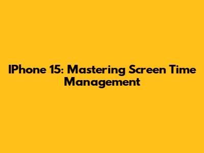IPhone 15: Mastering Screen Time Management