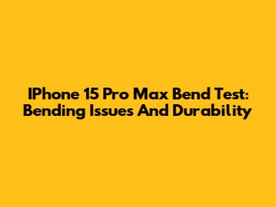 IPhone 15 Pro Max Bend Test: Bending Issues And Durability