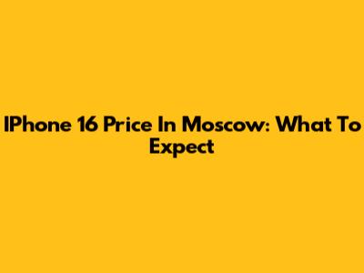 IPhone 16 Price In Moscow: What To Expect